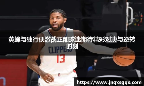 黄蜂与独行侠激战正酣球迷期待精彩对决与逆转时刻