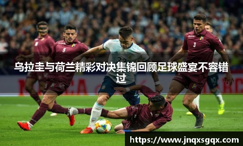 乌拉圭与荷兰精彩对决集锦回顾足球盛宴不容错过